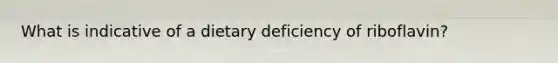 What is indicative of a dietary deficiency of riboflavin?