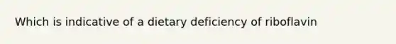 Which is indicative of a dietary deficiency of riboflavin