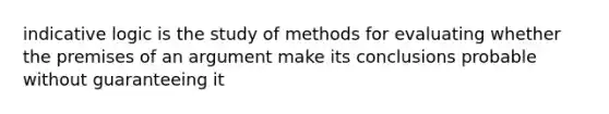 indicative logic is the study of methods for evaluating whether the premises of an argument make its conclusions probable without guaranteeing it