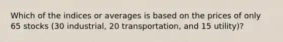 Which of the indices or averages is based on the prices of only 65 stocks (30 industrial, 20 transportation, and 15 utility)?