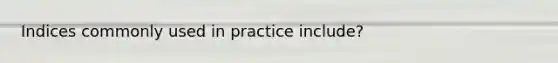 Indices commonly used in practice include?