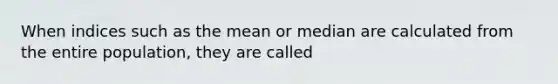 When indices such as the mean or median are calculated from the entire population, they are called