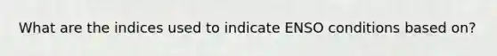 What are the indices used to indicate ENSO conditions based on?