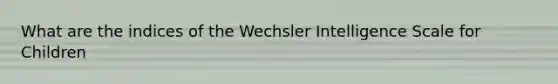 What are the indices of the Wechsler Intelligence Scale for Children