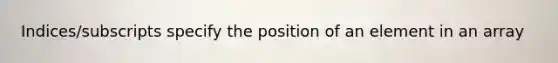 Indices/subscripts specify the position of an element in an array