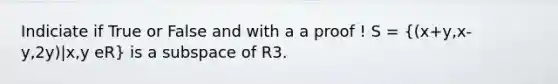 Indiciate if True or False and with a a proof ! S = ((x+y,x-y,2y)|x,y eR) is a subspace of R3.