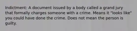 Indictment: A document issued by a body called a grand jury that formally charges someone with a crime. Means it "looks like" you could have done the crime. Does not mean the person is guilty.