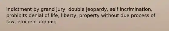 indictment by grand jury, double jeopardy, self incrimination, prohibits denial of life, liberty, property without due process of law, eminent domain