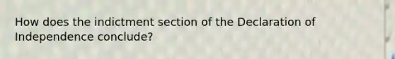 How does the indictment section of the Declaration of Independence conclude?