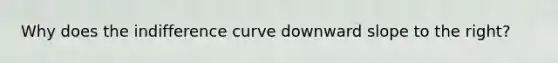 Why does the indifference curve downward slope to the right?