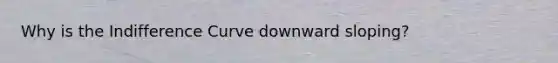 Why is the Indifference Curve downward sloping?