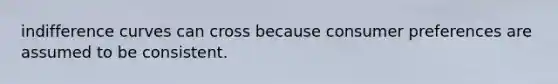 indifference curves can cross because consumer preferences are assumed to be consistent.