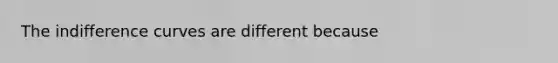 The indifference curves are different because