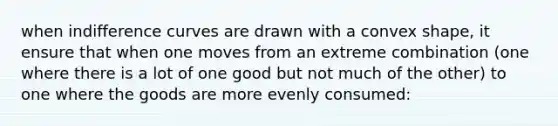 when indifference curves are drawn with a convex shape, it ensure that when one moves from an extreme combination (one where there is a lot of one good but not much of the other) to one where the goods are more evenly consumed: