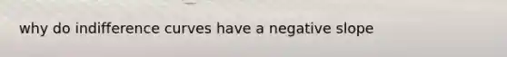 why do indifference curves have a <a href='https://www.questionai.com/knowledge/kUdsC1Rkod-negative-slope' class='anchor-knowledge'>negative slope</a>