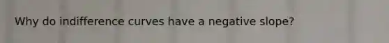 Why do indifference curves have a negative slope?