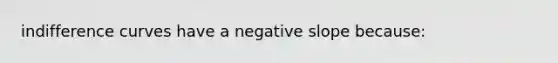 indifference curves have a <a href='https://www.questionai.com/knowledge/kUdsC1Rkod-negative-slope' class='anchor-knowledge'>negative slope</a> because: