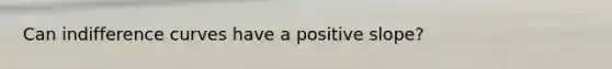Can indifference curves have a positive slope?