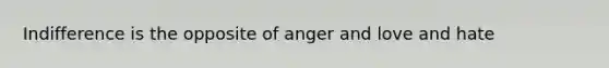 Indifference is the opposite of anger and love and hate