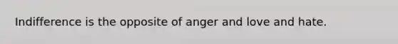 Indifference is the opposite of anger and love and hate.