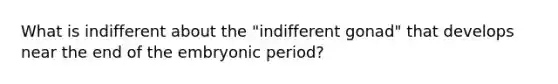 What is indifferent about the "indifferent gonad" that develops near the end of the embryonic period?