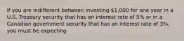 If you are indifferent between investing 1,000 for one year in a U.S. Treasury security that has an interest rate of 5% or in a Canadian government security that has an interest rate of 3%, you must be expecting