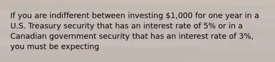 If you are indifferent between investing 1,000 for one year in a U.S. Treasury security that has an interest rate of 5% or in a Canadian government security that has an interest rate of 3%, you must be expecting