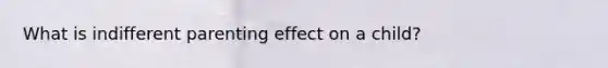 What is indifferent parenting effect on a child?