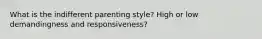 What is the indifferent parenting style? High or low demandingness and responsiveness?