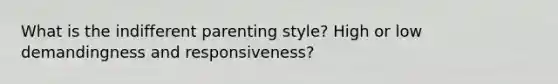 What is the indifferent parenting style? High or low demandingness and responsiveness?