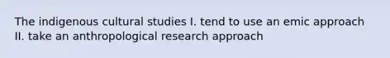 The indigenous cultural studies I. tend to use an emic approach II. take an anthropological research approach