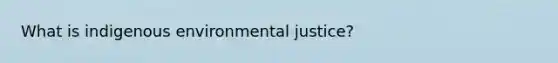 What is indigenous environmental justice?