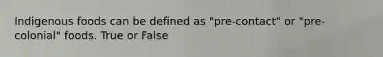 Indigenous foods can be defined as "pre-contact" or "pre-colonial" foods. True or False