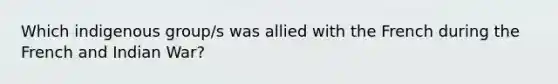 Which indigenous group/s was allied with the French during the French and Indian War?