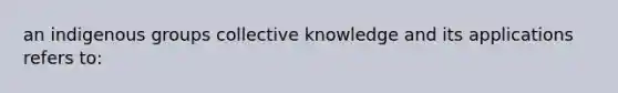 an indigenous groups collective knowledge and its applications refers to: