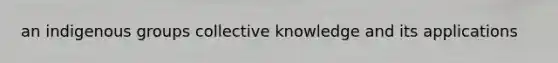 an indigenous groups collective knowledge and its applications