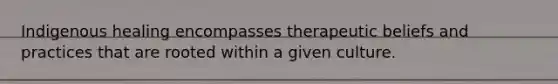 Indigenous healing encompasses therapeutic beliefs and practices that are rooted within a given culture.