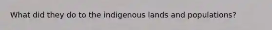 What did they do to the indigenous lands and populations?