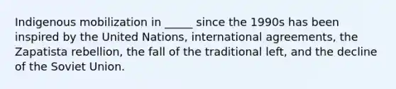 Indigenous mobilization in _____ since the 1990s has been inspired by the United Nations, international agreements, the Zapatista rebellion, the fall of the traditional left, and the decline of the Soviet Union.