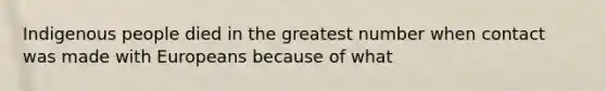 Indigenous people died in the greatest number when contact was made with Europeans because of what