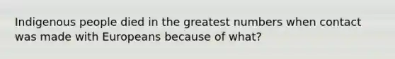 Indigenous people died in the greatest numbers when contact was made with Europeans because of what?