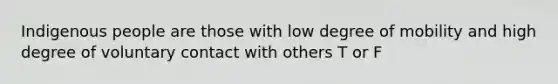 Indigenous people are those with low degree of mobility and high degree of voluntary contact with others T or F