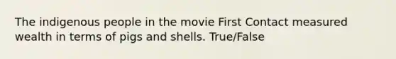 The indigenous people in the movie First Contact measured wealth in terms of pigs and shells. True/False