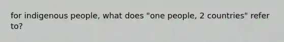 for indigenous people, what does "one people, 2 countries" refer to?