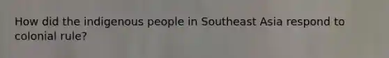 How did the indigenous people in Southeast Asia respond to colonial rule?