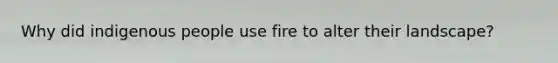 Why did indigenous people use fire to alter their landscape?