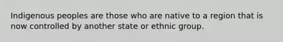 Indigenous peoples are those who are native to a region that is now controlled by another state or ethnic group.