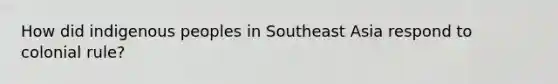 How did indigenous peoples in Southeast Asia respond to colonial rule?