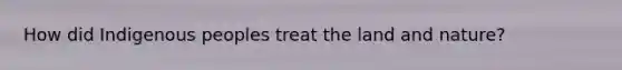 How did Indigenous peoples treat the land and nature?