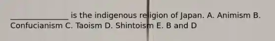 _______________ is the indigenous religion of Japan. A. Animism B. Confucianism C. Taoism D. Shintoism E. B and D